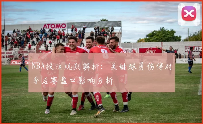 NBA投注规则解析：关键球员伤停对季后赛盘口影响分析