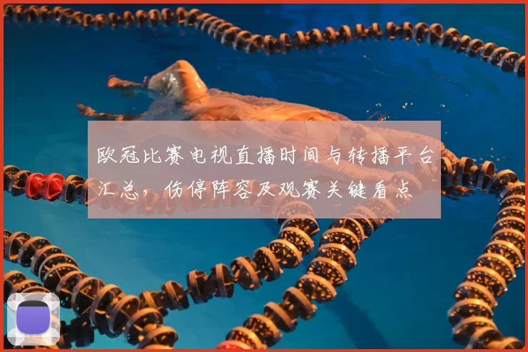 欧冠比赛电视直播时间与转播平台汇总,伤停阵容及观赛关键看点