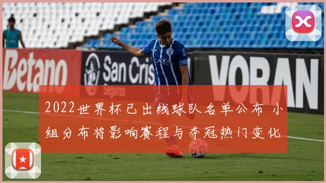 2022世界杯已出线球队名单公布 小组分布将影响赛程与夺冠热门变化