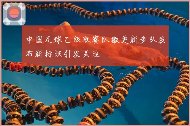 中国足球乙级联赛队徽更新多队发布新标识引发关注