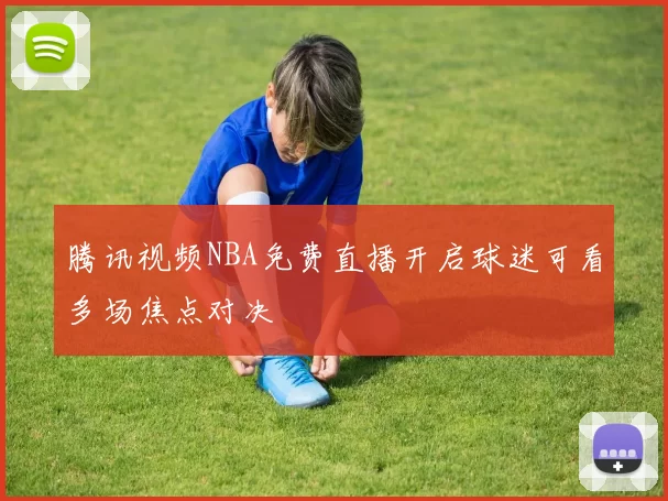 腾讯视频NBA免费直播开启球迷可看多场焦点对决