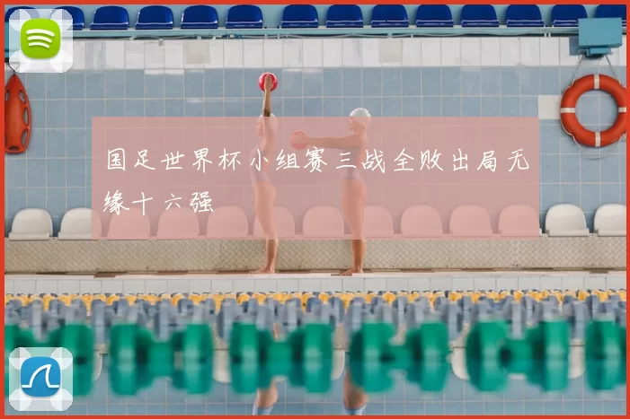 国足世界杯小组赛三战全败出局无缘十六强