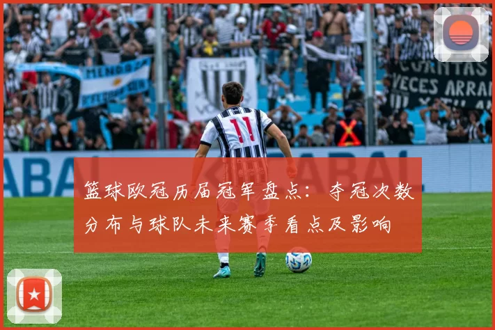 篮球欧冠历届冠军盘点：夺冠次数分布与球队未来赛季看点及影响