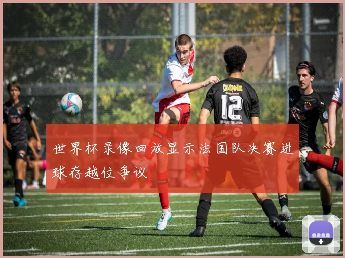 世界杯录像回放显示法国队决赛进球存越位争议