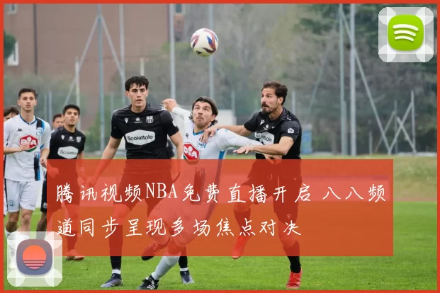 腾讯视频NBA免费直播开启 八八频道同步呈现多场焦点对决