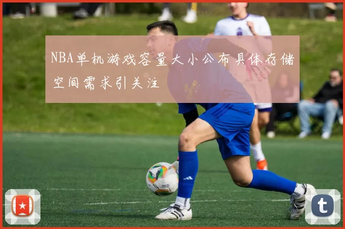 NBA单机游戏容量大小公布具体存储空间需求引关注