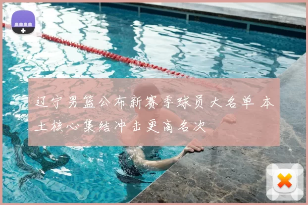 辽宁男篮公布新赛季球员大名单 本土核心集结冲击更高名次