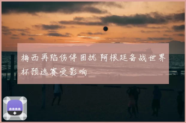 梅西再陷伤停困扰 阿根廷备战世界杯预选赛受影响