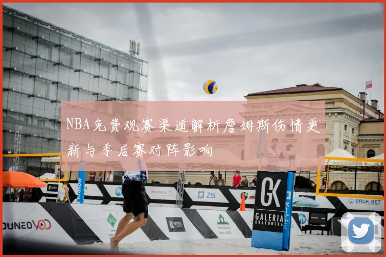 NBA免费观赛渠道解析詹姆斯伤情更新与季后赛对阵影响