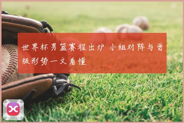 世界杯男篮赛程出炉 小组对阵与晋级形势一文看懂