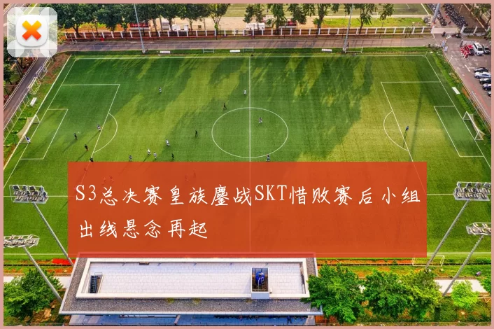 S3总决赛皇族鏖战SKT惜败赛后小组出线悬念再起