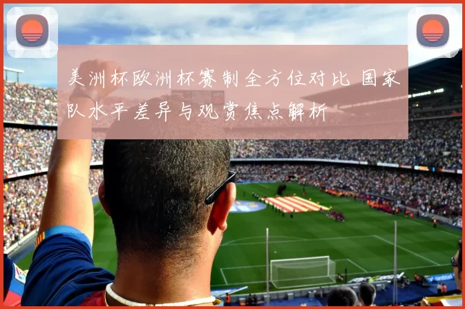 美洲杯欧洲杯赛制全方位对比 国家队水平差异与观赏焦点解析