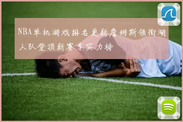NBA单机游戏排名更新詹姆斯领衔湖人队登顶新赛季实力榜