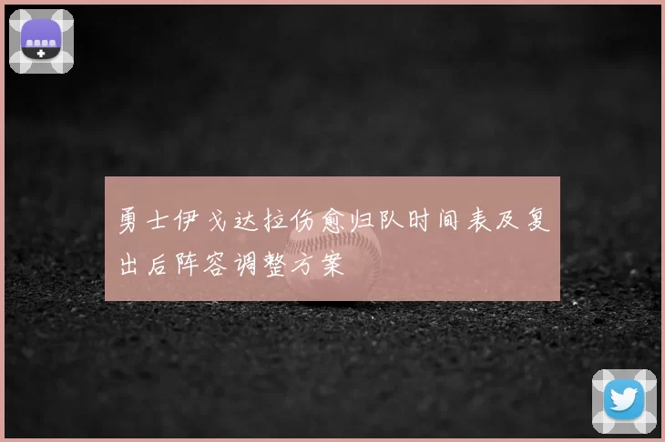 勇士伊戈达拉伤愈归队时间表及复出后阵容调整方案