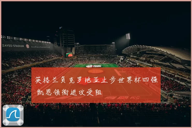 英格兰负克罗地亚止步世界杯四强 凯恩领衔进攻受阻