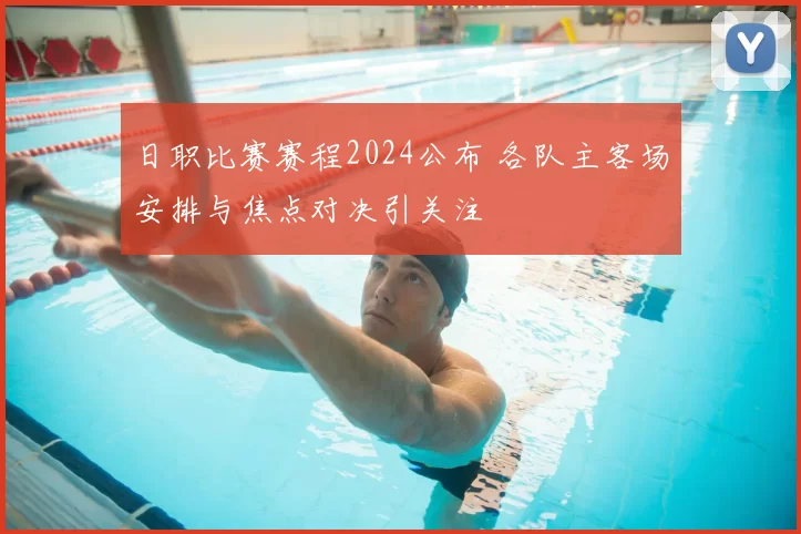 日职比赛赛程2024公布 各队主客场安排与焦点对决引关注