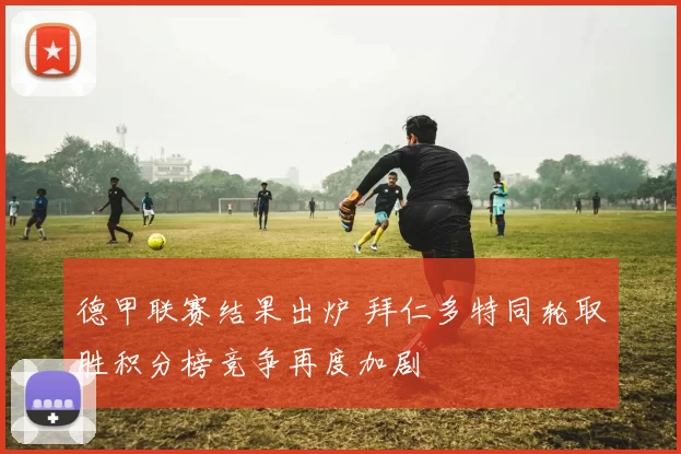 德甲联赛结果出炉 拜仁多特同轮取胜积分榜竞争再度加剧