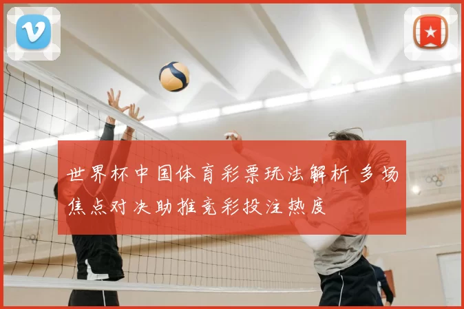 世界杯中国体育彩票玩法解析 多场焦点对决助推竞彩投注热度