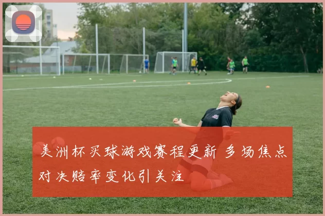 美洲杯买球游戏赛程更新 多场焦点对决赔率变化引关注