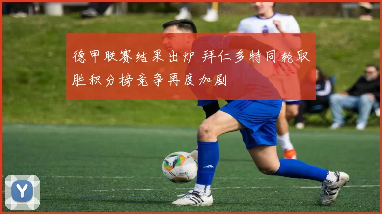 德甲联赛结果出炉 拜仁多特同轮取胜积分榜竞争再度加剧