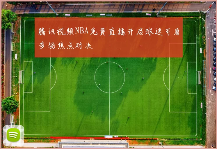 腾讯视频NBA免费直播开启球迷可看多场焦点对决