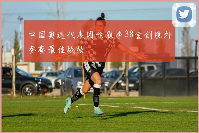 中国奥运代表团伦敦夺38金创境外参赛最佳战绩