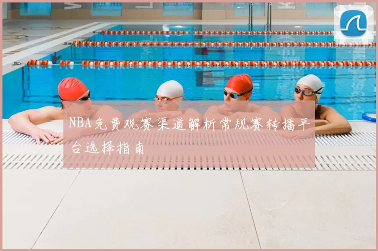 NBA免费观赛渠道解析常规赛转播平台选择指南