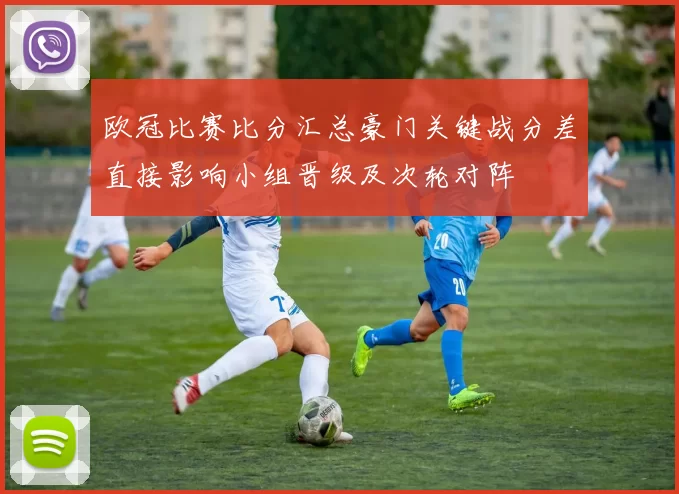欧冠比赛比分汇总豪门关键战分差直接影响小组晋级及次轮对阵