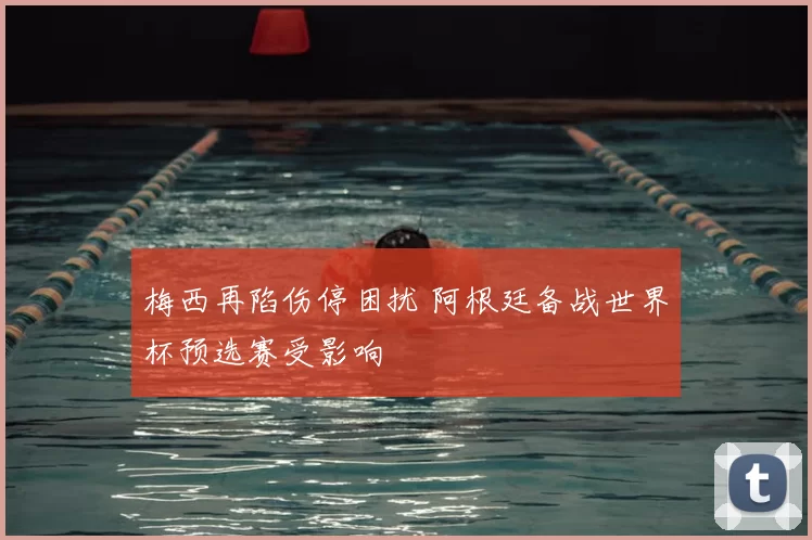 梅西再陷伤停困扰 阿根廷备战世界杯预选赛受影响