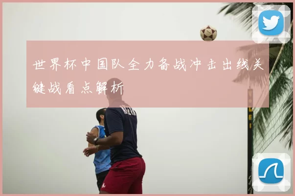 世界杯中国队全力备战冲击出线关键战看点解析