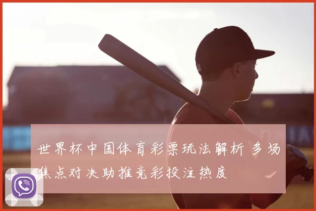 世界杯中国体育彩票玩法解析 多场焦点对决助推竞彩投注热度