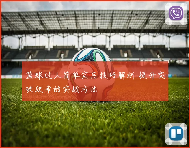 篮球过人简单实用技巧解析 提升突破效率的实战方法
