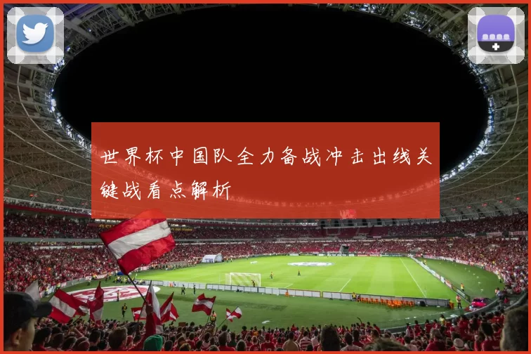 世界杯中国队全力备战冲击出线关键战看点解析