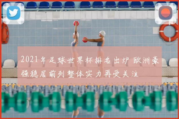 2021年足球世界杯排名出炉 欧洲豪强稳居前列整体实力再受关注