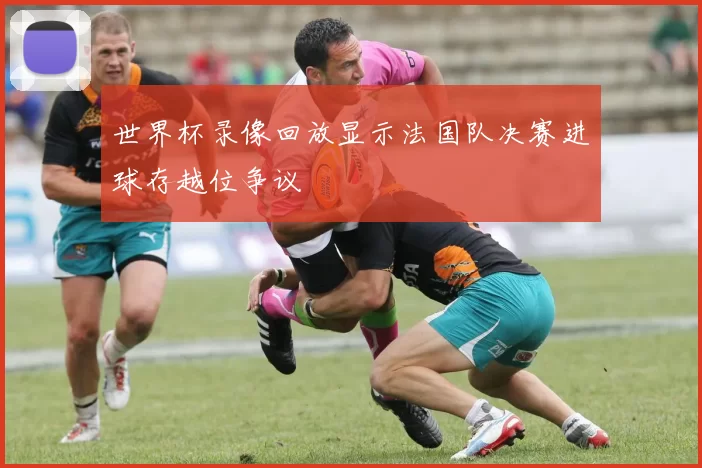世界杯录像回放显示法国队决赛进球存越位争议