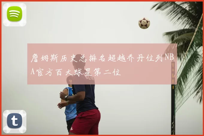 詹姆斯历史总排名超越乔丹位列NBA官方百大球星第二位