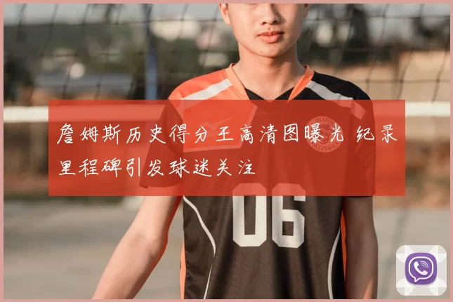 詹姆斯历史得分王高清图曝光 纪录里程碑引发球迷关注