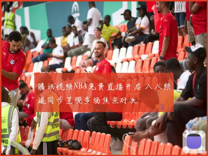 腾讯视频NBA免费直播开启 八八频道同步呈现多场焦点对决