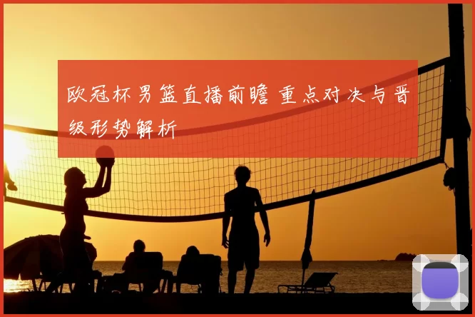 欧冠杯男篮直播前瞻 重点对决与晋级形势解析