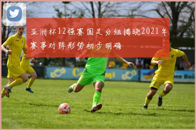 亚洲杯12强赛国足分组揭晓2021年赛事对阵形势初步明确