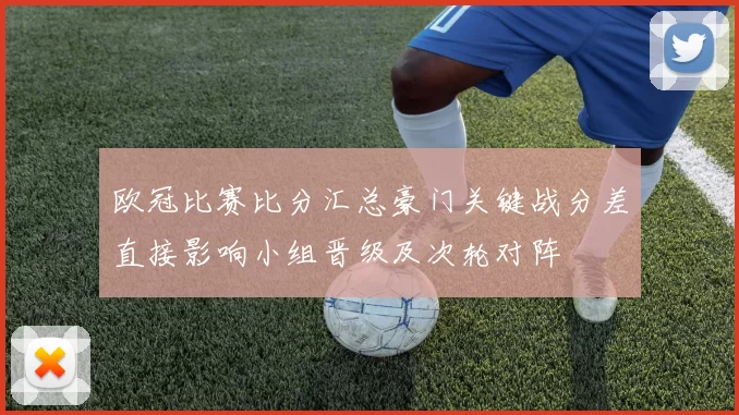 欧冠比赛比分汇总豪门关键战分差直接影响小组晋级及次轮对阵