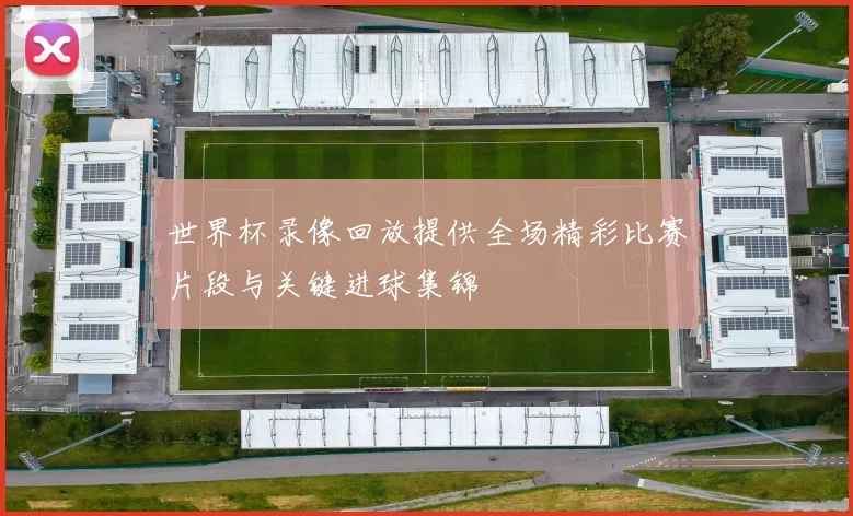 世界杯录像回放提供全场精彩比赛片段与关键进球集锦