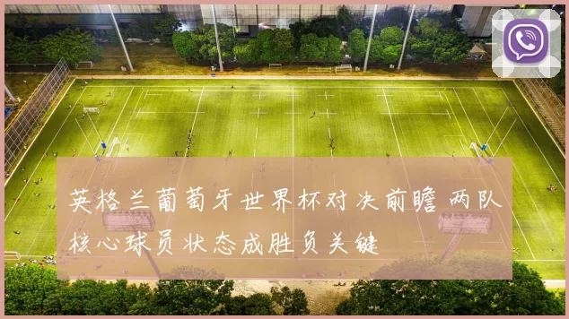 英格兰葡萄牙世界杯对决前瞻 两队核心球员状态成胜负关键