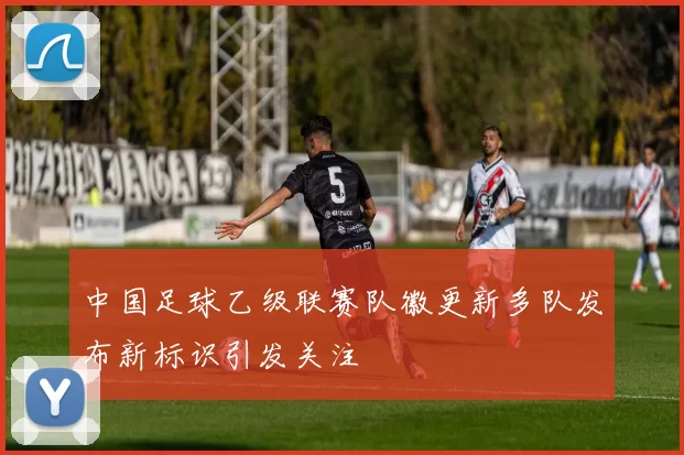 中国足球乙级联赛队徽更新多队发布新标识引发关注