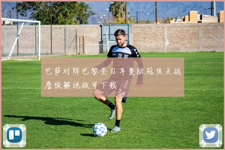 巴萨对阵巴黎圣日耳曼欧冠焦点战詹俊解说版可下载