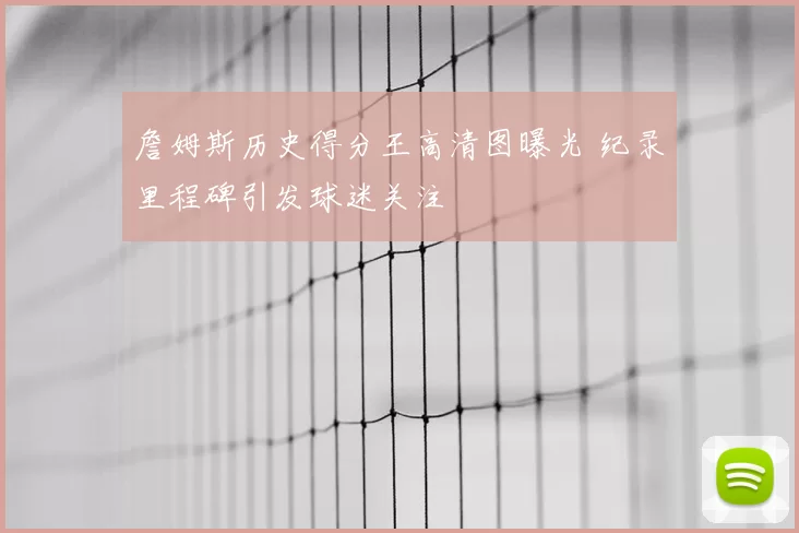 詹姆斯历史得分王高清图曝光 纪录里程碑引发球迷关注