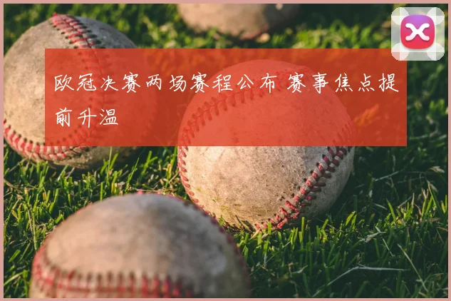 欧冠决赛两场赛程公布 赛事焦点提前升温