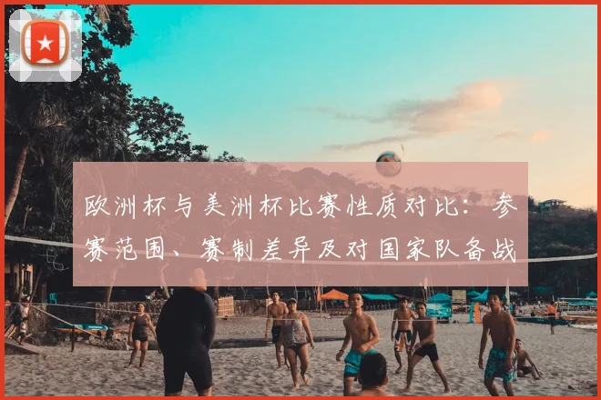 欧洲杯与美洲杯比赛性质对比：参赛范围、赛制差异及对国家队备战影响
