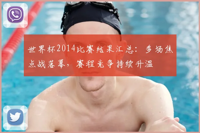 世界杯2014比赛结果汇总:多场焦点战落幕,赛程竞争持续升温