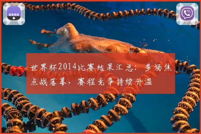世界杯2014比赛结果汇总:多场焦点战落幕,赛程竞争持续升温